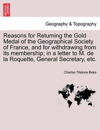 Cover image for Reasons for Returning the Gold Medal of the Geographical Society of France, and for Withdrawing from Its Membership; In a Letter to M. de la Roquette, General Secretary, Etc.