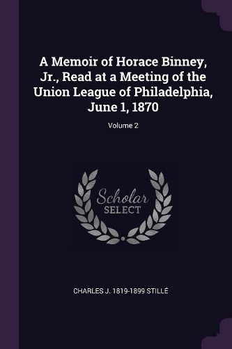 Cover image for A Memoir of Horace Binney, Jr., Read at a Meeting of the Union League of Philadelphia, June 1, 1870; Volume 2