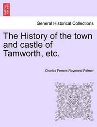 Cover image for The History of the town and castle of Tamworth, etc.