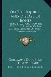 Cover image for On the Injuries and Disease of Bones: Being Selections from the Collected Edition of the Clinical Lectures of Baron Dupuytren (1847)