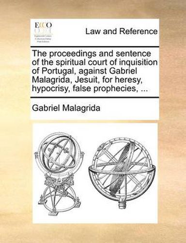 Cover image for The Proceedings and Sentence of the Spiritual Court of Inquisition of Portugal, Against Gabriel Malagrida, Jesuit, for Heresy, Hypocrisy, False Prophecies, ...