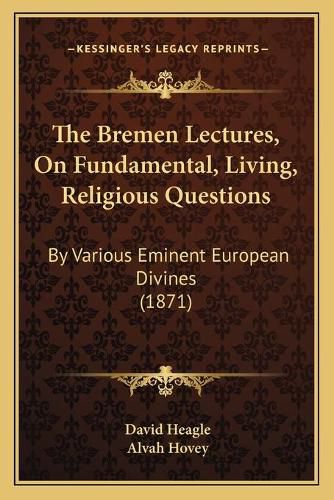 The Bremen Lectures, on Fundamental, Living, Religious Questions: By Various Eminent European Divines (1871)