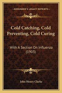 Cover image for Cold Catching, Cold Preventing, Cold Curing: With a Section on Influenza (1903)