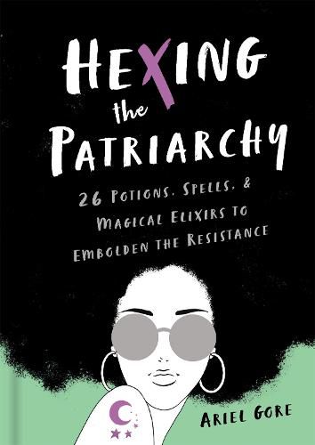 Hexing the Patriarchy: 26 Potions, Spells, and Magical Elixirs to Embolden the Resistance