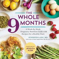 Cover image for The Whole 9 Months: A Week-By-Week Pregnancy Nutrition Guide with Recipes for a Healthy Start