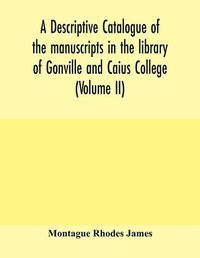 Cover image for A descriptive catalogue of the manuscripts in the library of Gonville and Caius College (Volume II)