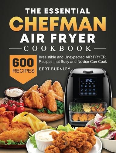 Cover image for The Essential Chefman Air Fryer Cookbook: 600 Irresistible and Unexpected Air Fryer Recipes that Busy and Novice Can Cook