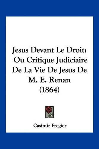Cover image for Jesus Devant Le Droit: Ou Critique Judiciaire de La Vie de Jesus de M. E. Renan (1864)