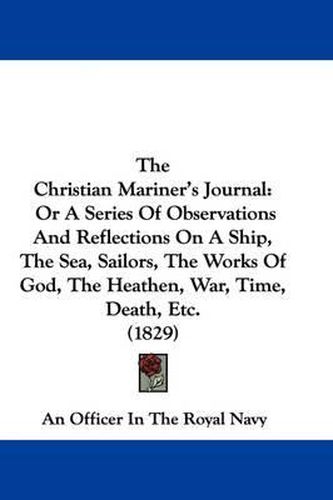 Cover image for The Christian Mariner's Journal: Or A Series Of Observations And Reflections On A Ship, The Sea, Sailors, The Works Of God, The Heathen, War, Time, Death, Etc. (1829)