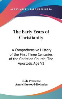 Cover image for The Early Years Of Christianity: A Comprehensive History Of The First Three Centuries Of The Christian Church; The Apostolic Age V1