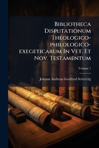 Cover image for Bibliotheca Disputationum Theologico-Philologico-Exegeticarum in Vet. Et Nov. Testamentum, Volume 1