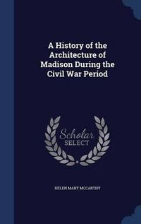 Cover image for A History of the Architecture of Madison During the Civil War Period