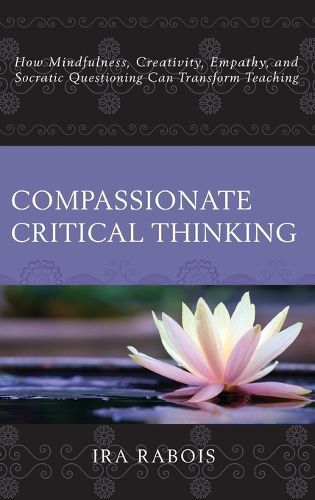 Cover image for Compassionate Critical Thinking: How Mindfulness, Creativity, Empathy, and Socratic Questioning Can Transform Teaching