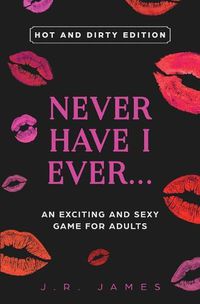 Cover image for Never Have I Ever... An Exciting and Sexy Game for Adults: Hot and Dirty Edition