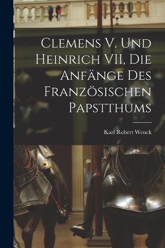 Clemens V. und Heinrich VII, die Anfaenge des Franzoesischen Papstthums