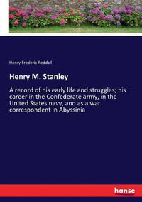 Cover image for Henry M. Stanley: A record of his early life and struggles; his career in the Confederate army, in the United States navy, and as a war correspondent in Abyssinia