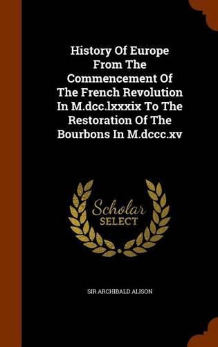 History of Europe from the Commencement of the French Revolution in M.DCC.LXXXIX to the Restoration of the Bourbons in M.DCCC.XV