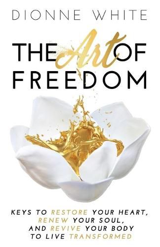 Cover image for The Art of Freedom: Keys To Restore Your Heart, Renew Your Soul, and Revive Your Body To Live Transformed.