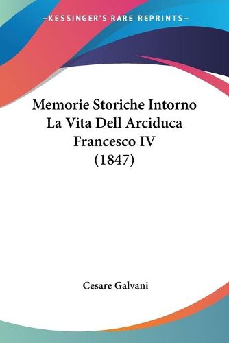 Cover image for Memorie Storiche Intorno La Vita Dell Arciduca Francesco IV (1847)