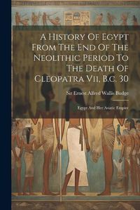 Cover image for A History Of Egypt From The End Of The Neolithic Period To The Death Of Cleopatra Vii, B.c. 30