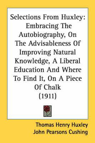 Selections from Huxley: Embracing the Autobiography, on the Advisableness of Improving Natural Knowledge, a Liberal Education and Where to Find It, on a Piece of Chalk (1911)