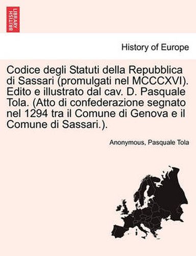 Cover image for Codice Degli Statuti Della Repubblica Di Sassari (Promulgati Nel MCCCXVI). Edito E Illustrato Dal Cav. D. Pasquale Tola. (Atto Di Confederazione Segnato Nel 1294 Tra Il Comune Di Genova E Il Comune Di Sassari.).