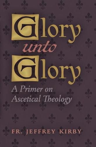 Glory Unto Glory: A Primer on Ascetical Theology