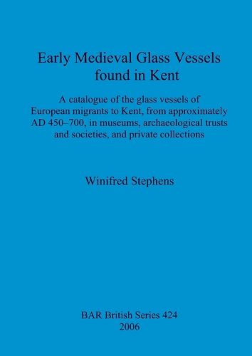 Early Medieval Glass Vessels found in Kent: A catalogue of the glass vessels of European migrants to Kent, from approximately AD 450-700, in museums, archaeological trusts and societies, and private collections