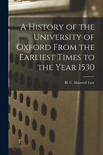 Cover image for A History of the University of Oxford From the Earliest Times to the Year 1530