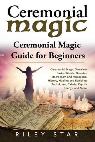 Cover image for Ceremonial Magic: Ceremonial Magic Overview, Basics Rituals, Theories, Macrocosm and Microcosm, History, Healing and Banishing Techniques, Cabala, Psychic Energy, and More! Ceremonial Magic Guide