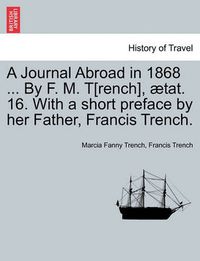 Cover image for A Journal Abroad in 1868 ... by F. M. T[rench], Tat. 16. with a Short Preface by Her Father, Francis Trench.