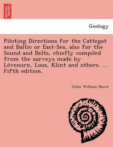 Piloting Directions for the Cattegat and Baltic or East-Sea, Also for the Sound and Belts, Chiefly Compiled from the Surveys Made by Lo Venorn, Lous, Klint and Others. ... Fifth Edition.