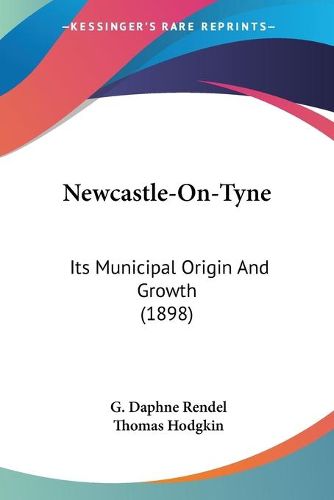 Cover image for Newcastle-On-Tyne: Its Municipal Origin and Growth (1898)