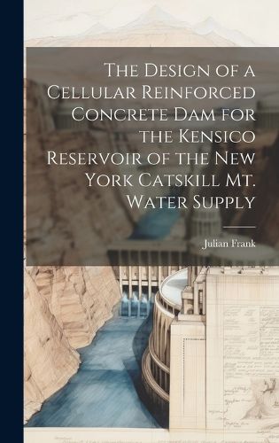 Cover image for The Design of a Cellular Reinforced Concrete dam for the Kensico Reservoir of the New York Catskill Mt. Water Supply