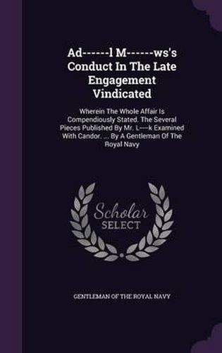 Cover image for Ad------L M------Ws's Conduct in the Late Engagement Vindicated: Wherein the Whole Affair Is Compendiously Stated. the Several Pieces Published by Mr. L-----K Examined with Candor. ... by a Gentleman of the Royal Navy