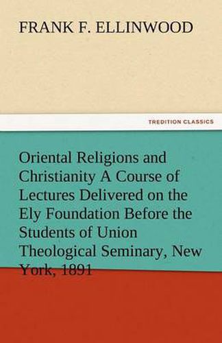 Cover image for Oriental Religions and Christianity a Course of Lectures Delivered on the Ely Foundation Before the Students of Union Theological Seminary, New York,