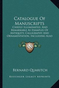 Cover image for Catalogue of Manuscripts: Chiefly Illuminated, and Remarkable as Examples of Antiquity, Calligraphy and Ornamentation, Including Also Valuable Texts (1886)