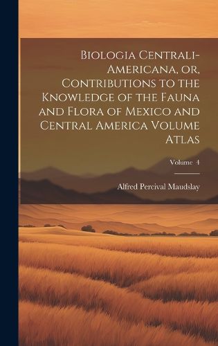 Cover image for Biologia Centrali-Americana, or, Contributions to the Knowledge of the Fauna and Flora of Mexico and Central America Volume Atlas; Volume 4