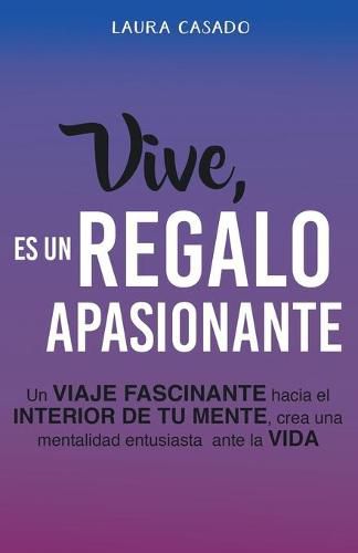 Cover image for Vive, es un regalo apasionante: Un viaje fascinante hacia el interior de tu mente, crea una mentalidad entusiasta ante la vida