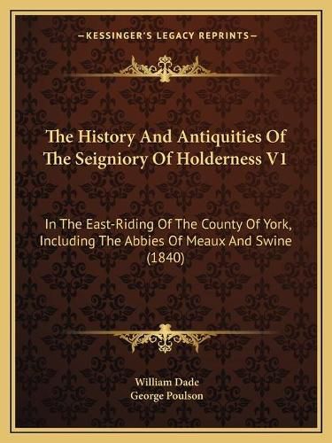 Cover image for The History and Antiquities of the Seigniory of Holderness V1: In the East-Riding of the County of York, Including the Abbies of Meaux and Swine (1840)