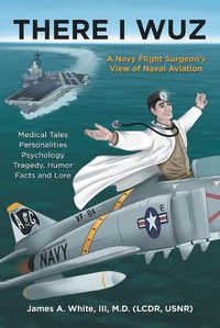 Cover image for There I Wuz: A Navy Flight Surgeon's View of Naval Aviation