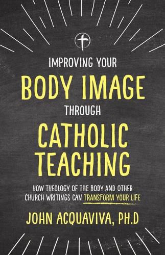 Cover image for Improving Your Body Image Through Catholic Teaching: How Theology of the Body and Other Church Writings Can Transform Your Life