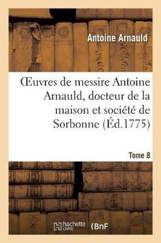 Oeuvres de Messire Antoine Arnauld, Docteur de la Maison Et Societe de Sorbonne. Tome 8