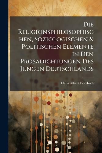 Cover image for Die Religionsphilosophischen, Soziologischen & Politischen Elemente in Den Prosadichtungen Des Jungen Deutschlands: Ein Beitrag Zur Geistesgeschichte Des 19. Jahrhunderts...