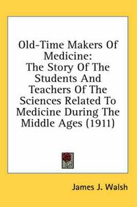 Cover image for Old-Time Makers of Medicine: The Story of the Students and Teachers of the Sciences Related to Medicine During the Middle Ages (1911)