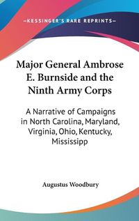 Cover image for Major General Ambrose E. Burnside And The Ninth Army Corps: A Narrative Of Campaigns In North Carolina, Maryland, Virginia, Ohio, Kentucky, Mississippi And Tennessee