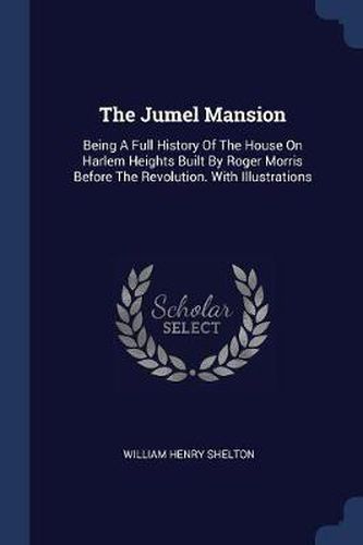 The Jumel Mansion: Being a Full History of the House on Harlem Heights Built by Roger Morris Before the Revolution. with Illustrations