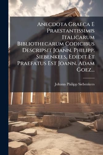 Cover image for Anecdota Graeca E Praestantissimis Italicarum Bibliothecarum Codicibus Descripsit Joann. Philipp. Siebenkees, Edidit Et Praefatus Est Joann. Adam Goez...