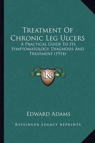 Treatment of Chronic Leg Ulcers: A Practical Guide to Its Symptomatology, Diagnosis and Treatment (1914)