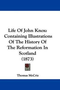 Cover image for Life Of John Knox: Containing Illustrations Of The History Of The Reformation In Scotland (1873)